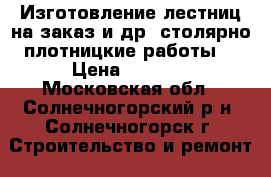 Изготовление лестниц на заказ,и др. столярно-плотницкие работы. › Цена ­ 2 000 - Московская обл., Солнечногорский р-н, Солнечногорск г. Строительство и ремонт » Услуги   